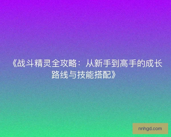 《战斗精灵全攻略：从新手到高手的成长路线与技能搭配》