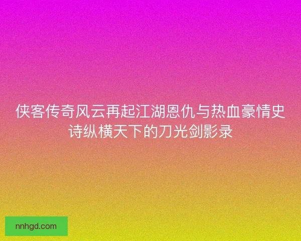 侠客传奇风云再起江湖恩仇与热血豪情史诗纵横天下的刀光剑影录