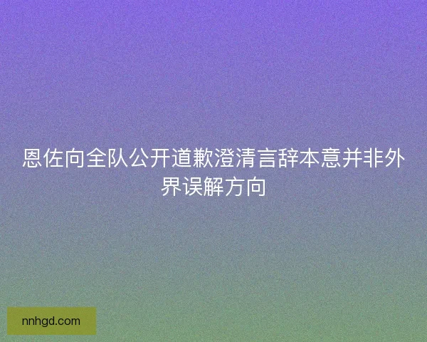 恩佐向全队公开道歉澄清言辞本意并非外界误解方向