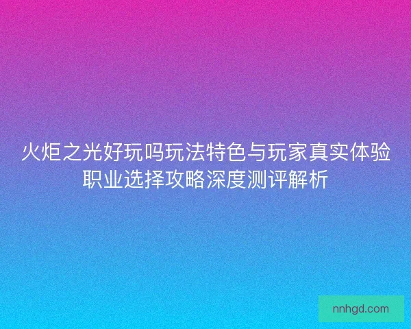 火炬之光好玩吗玩法特色与玩家真实体验职业选择攻略深度测评解析