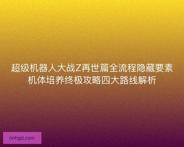 超级机器人大战Z再世篇全流程隐藏要素机体培养终极攻略四大路线解析