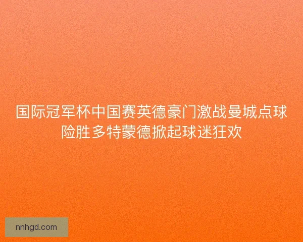 国际冠军杯中国赛英德豪门激战曼城点球险胜多特蒙德掀起球迷狂欢