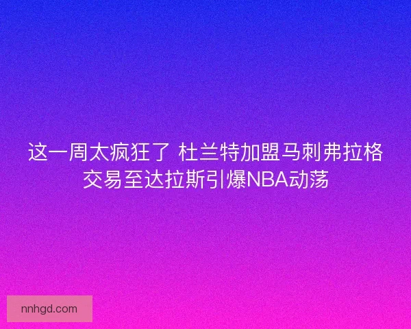 这一周太疯狂了 杜兰特加盟马刺弗拉格交易至达拉斯引爆NBA动荡