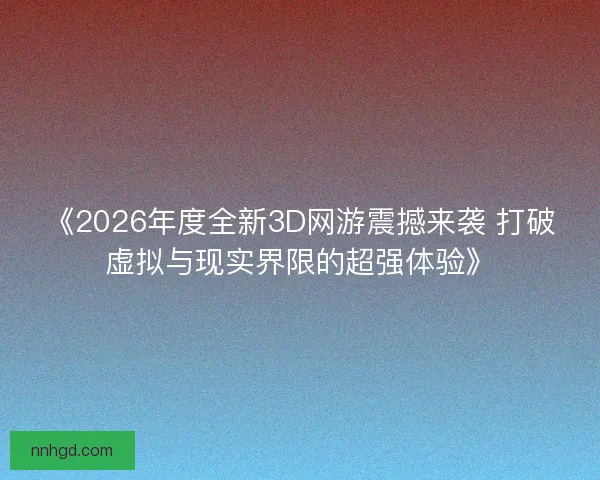 《2026年度全新3D网游震撼来袭 打破虚拟与现实界限的超强体验》