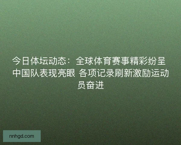 今日体坛动态：全球体育赛事精彩纷呈 中国队表现亮眼 各项记录刷新激励运动员奋进