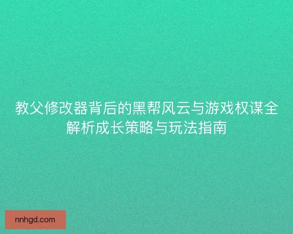 教父修改器背后的黑帮风云与游戏权谋全解析成长策略与玩法指南