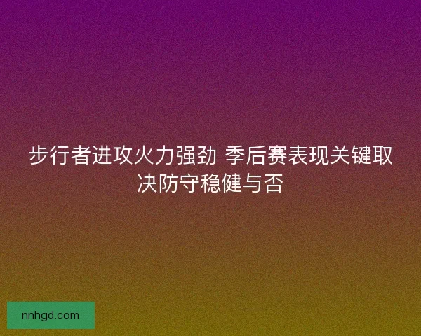 步行者进攻火力强劲 季后赛表现关键取决防守稳健与否