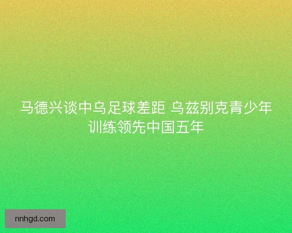 马德兴谈中乌足球差距 乌兹别克青少年训练领先中国五年