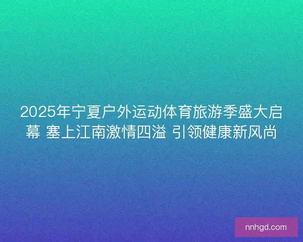 2025年宁夏户外运动体育旅游季盛大启幕 塞上江南激情四溢 引领健康新风尚