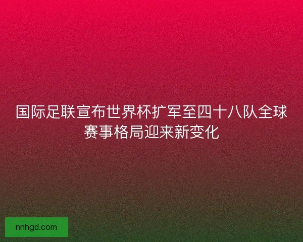 国际足联宣布世界杯扩军至四十八队全球赛事格局迎来新变化