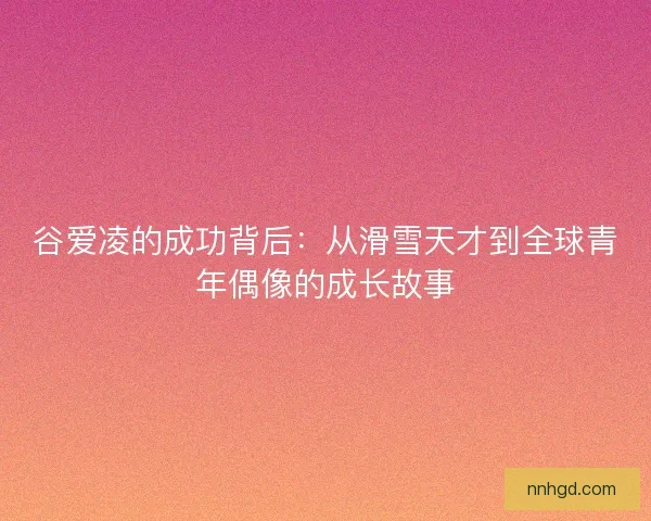 谷爱凌的成功背后：从滑雪天才到全球青年偶像的成长故事