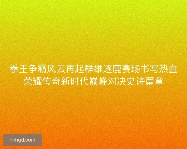 拳王争霸风云再起群雄逐鹿赛场书写热血荣耀传奇新时代巅峰对决史诗篇章