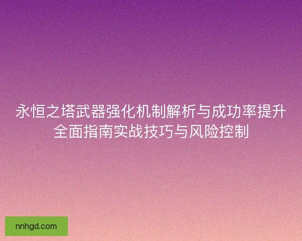 永恒之塔武器强化机制解析与成功率提升全面指南实战技巧与风险控制