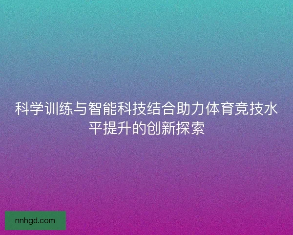 科学训练与智能科技结合助力体育竞技水平提升的创新探索