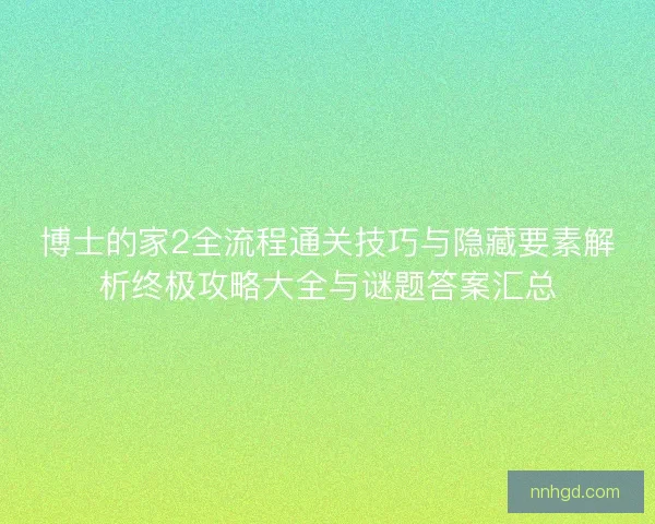 博士的家2全流程通关技巧与隐藏要素解析终极攻略大全与谜题答案汇总