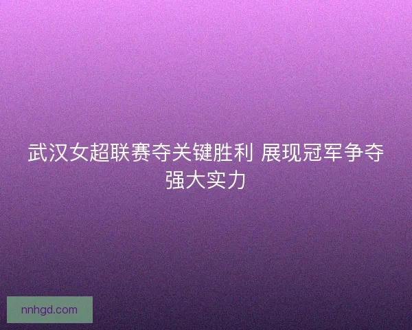武汉女超联赛夺关键胜利 展现冠军争夺强大实力