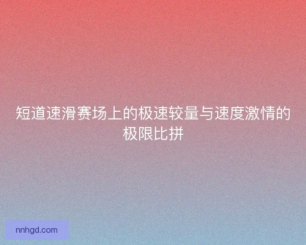 短道速滑赛场上的极速较量与速度激情的极限比拼
