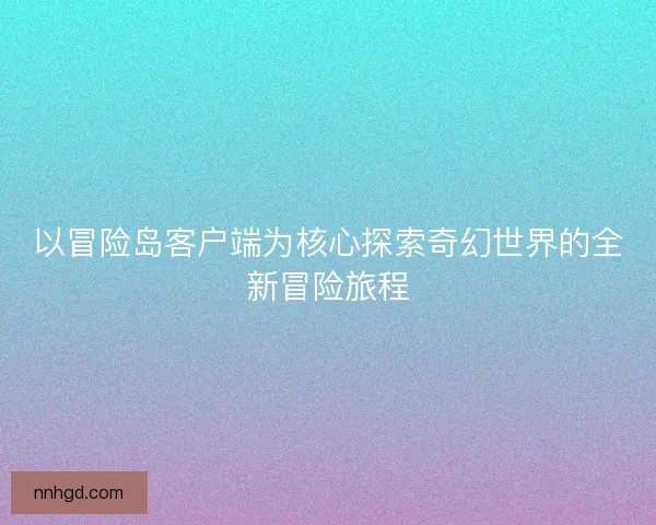 以冒险岛客户端为核心探索奇幻世界的全新冒险旅程