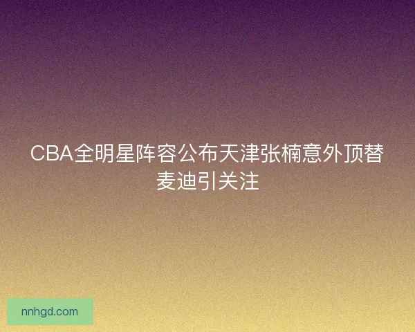 CBA全明星阵容公布天津张楠意外顶替麦迪引关注